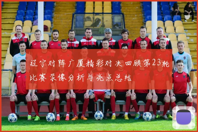 辽宁对阵广厦精彩对决回顾第23轮比赛录像分析与亮点总结