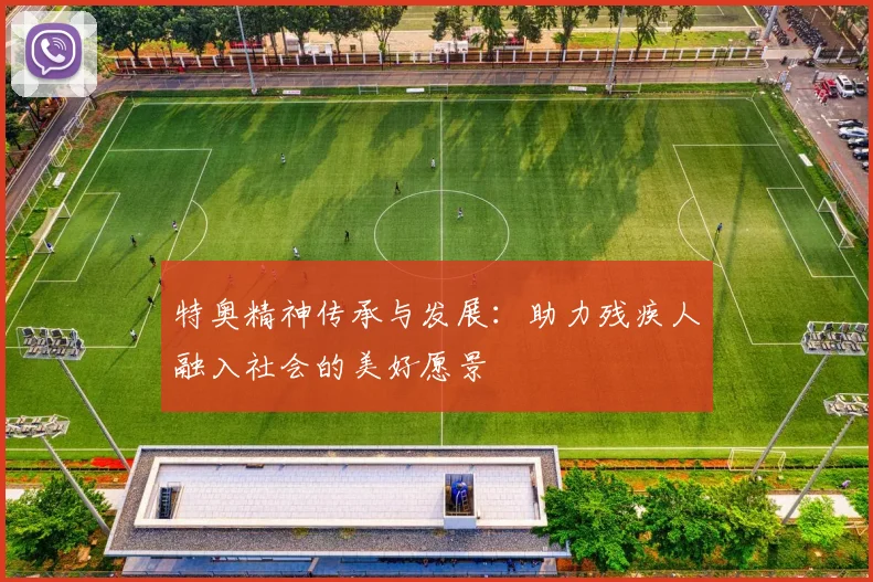 特奥精神传承与发展：助力残疾人融入社会的美好愿景